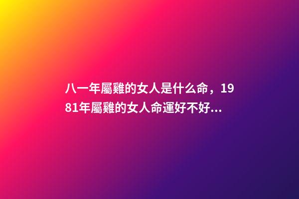 八一年屬雞的女人是什么命，1981年屬雞的女人命運好不好 81年屬雞女人一生的命運如何，屬雞的女人1981年農歷12月3日出生,-第1張-觀點-玄機派